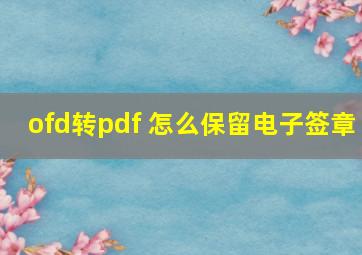 ofd转pdf 怎么保留电子签章